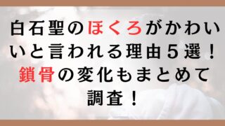 白石聖のほくろがかわいいと言われる理由５選！鎖骨の変化もまとめて調査！